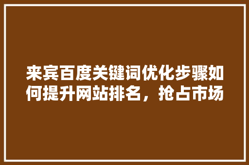 来宾百度关键词优化步骤如何提升网站排名，抢占市场先机