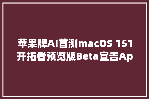 苹果牌AI首测macOS 151开拓者预览版Beta宣告Apple Intelligence上线