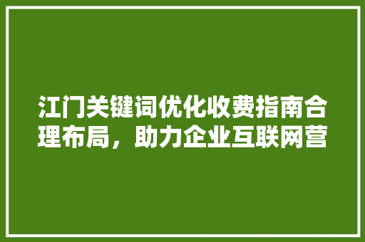 江门关键词优化收费指南合理布局，助力企业互联网营销