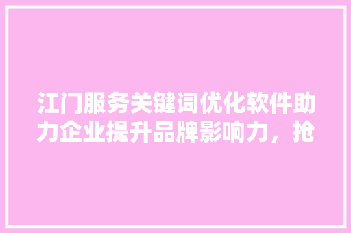 江门服务关键词优化软件助力企业提升品牌影响力，抢占市场先机