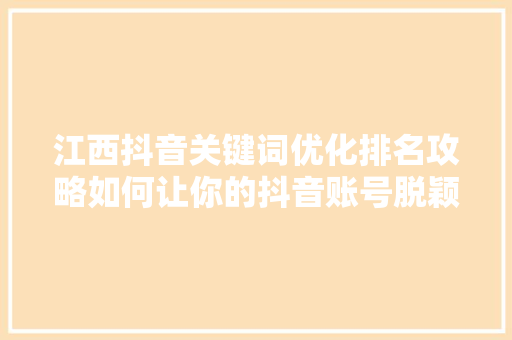 江西抖音关键词优化排名攻略如何让你的抖音账号脱颖而出
