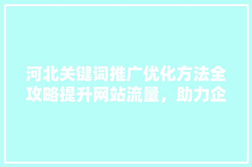 河北关键词推广优化方法全攻略提升网站流量，助力企业腾飞