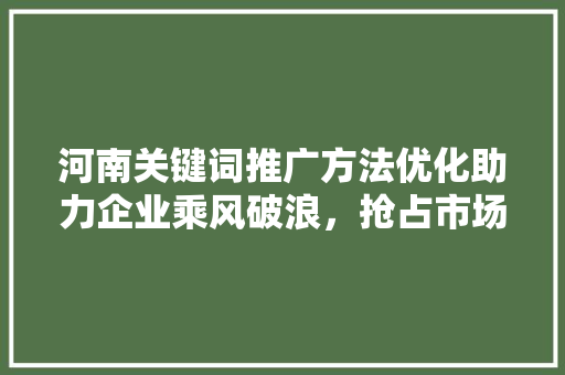 河南关键词推广方法优化助力企业乘风破浪，抢占市场先机
