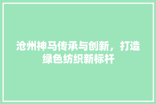 沧州神马传承与创新，打造绿色纺织新标杆