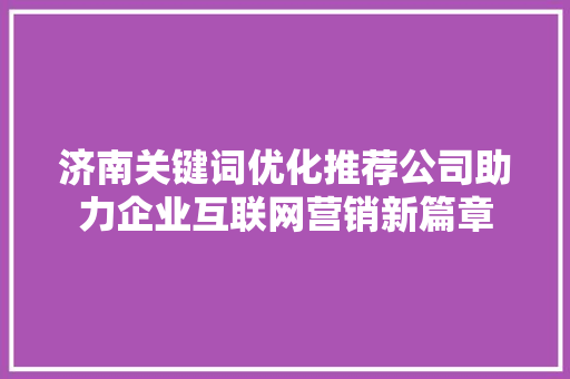 济南关键词优化推荐公司助力企业互联网营销新篇章