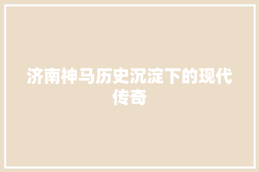 济南神马历史沉淀下的现代传奇