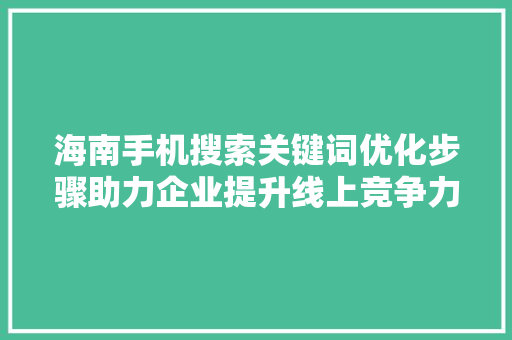海南手机搜索关键词优化步骤助力企业提升线上竞争力