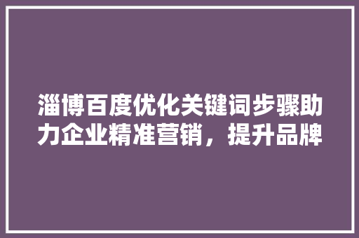 淄博百度优化关键词步骤助力企业精准营销，提升品牌影响力
