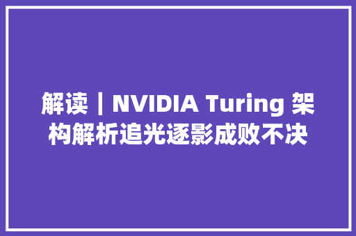 解读｜NVIDIA Turing 架构解析追光逐影成败不决
