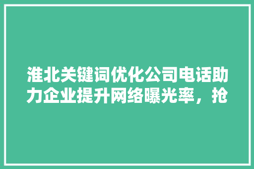 淮北关键词优化公司电话助力企业提升网络曝光率，抢占市场先机