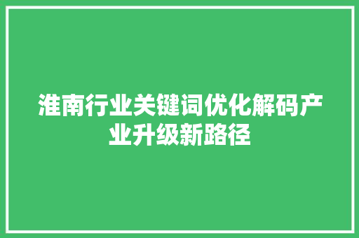 淮南行业关键词优化解码产业升级新路径