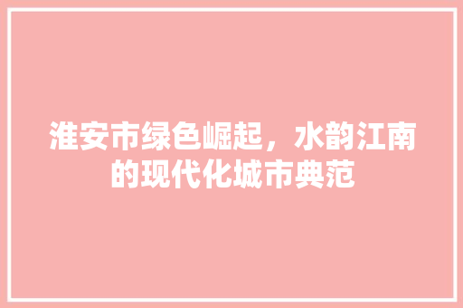 淮安市绿色崛起，水韵江南的现代化城市典范