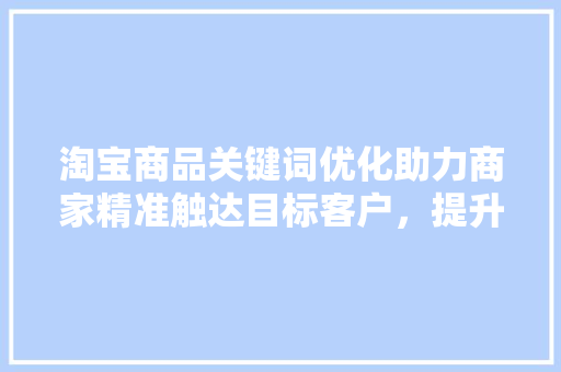 淘宝商品关键词优化助力商家精准触达目标客户，提升转化率