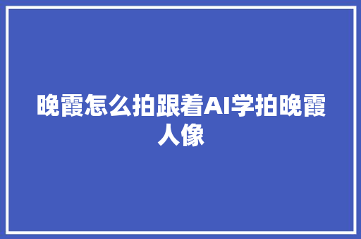 晚霞怎么拍跟着AI学拍晚霞人像