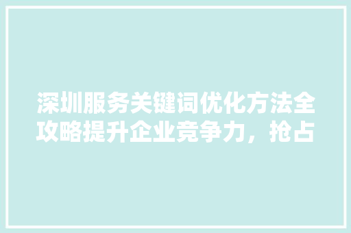深圳服务关键词优化方法全攻略提升企业竞争力，抢占市场先机