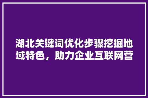 湖北关键词优化步骤挖掘地域特色，助力企业互联网营销