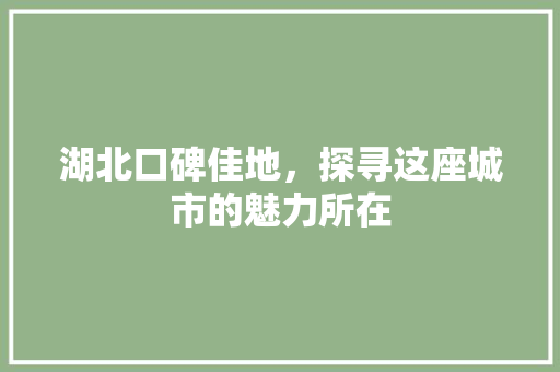 湖北口碑佳地，探寻这座城市的魅力所在