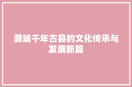 潞城千年古县的文化传承与发展新篇