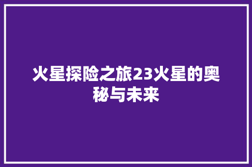 火星探险之旅23火星的奥秘与未来