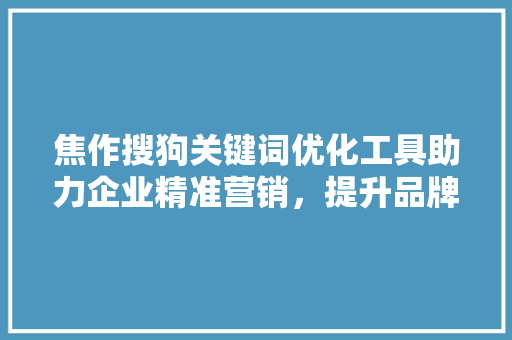 焦作搜狗关键词优化工具助力企业精准营销，提升品牌影响力