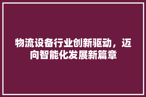 物流设备行业创新驱动，迈向智能化发展新篇章
