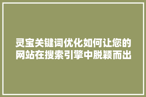 灵宝关键词优化如何让您的网站在搜索引擎中脱颖而出