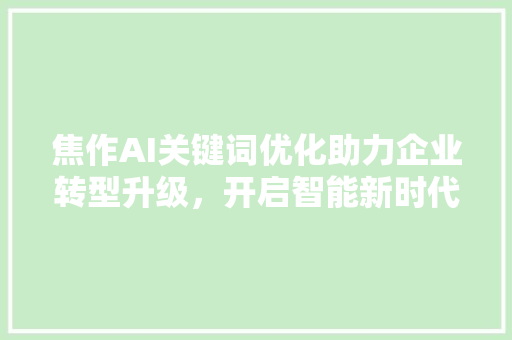 焦作AI关键词优化助力企业转型升级，开启智能新时代