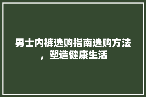 男士内裤选购指南选购方法，塑造健康生活
