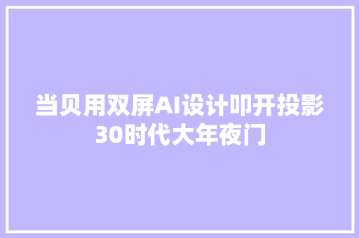 当贝用双屏AI设计叩开投影30时代大年夜门