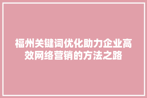 福州关键词优化助力企业高效网络营销的方法之路