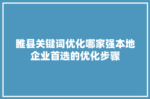 睢县关键词优化哪家强本地企业首选的优化步骤