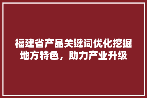 福建省产品关键词优化挖掘地方特色，助力产业升级