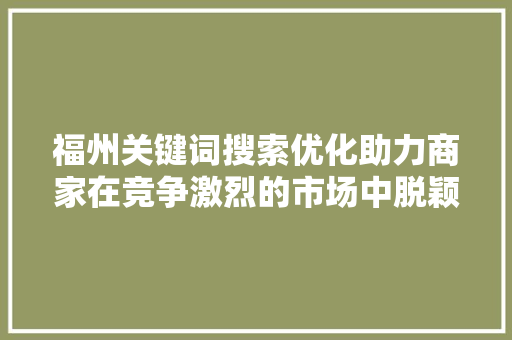福州关键词搜索优化助力商家在竞争激烈的市场中脱颖而出
