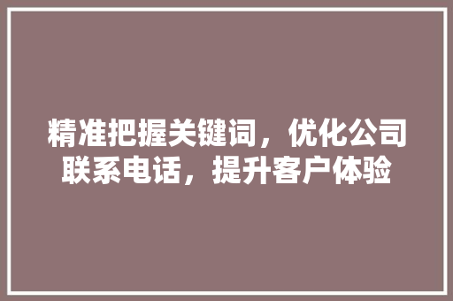 精准把握关键词，优化公司联系电话，提升客户体验