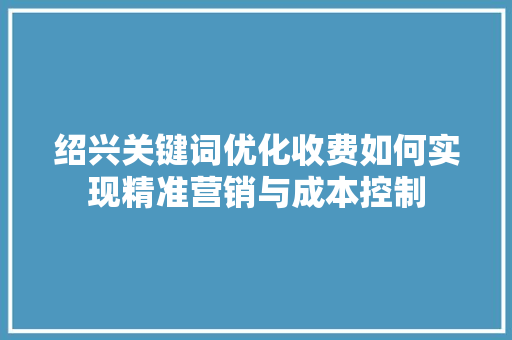 绍兴关键词优化收费如何实现精准营销与成本控制