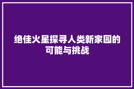 绝佳火星探寻人类新家园的可能与挑战