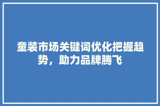 童装市场关键词优化把握趋势，助力品牌腾飞