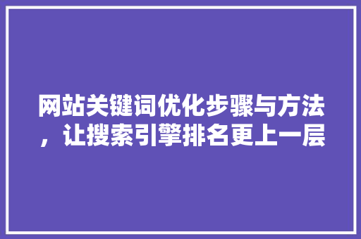 网站关键词优化步骤与方法，让搜索引擎排名更上一层楼