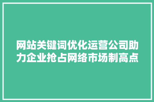 网站关键词优化运营公司助力企业抢占网络市场制高点