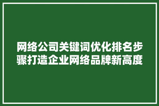 网络公司关键词优化排名步骤打造企业网络品牌新高度