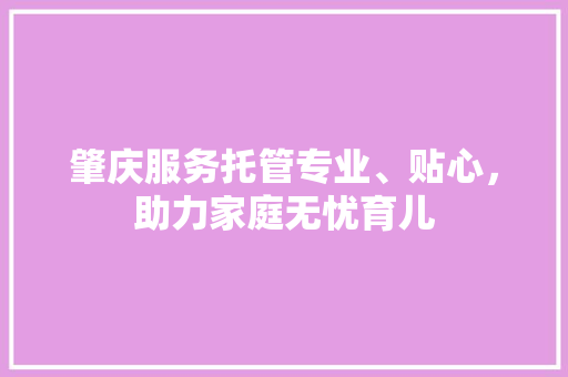肇庆服务托管专业、贴心，助力家庭无忧育儿