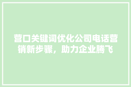 营口关键词优化公司电话营销新步骤，助力企业腾飞