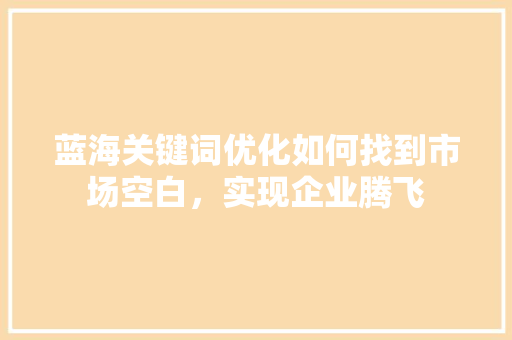 蓝海关键词优化如何找到市场空白，实现企业腾飞