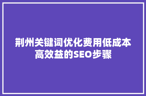 荆州关键词优化费用低成本高效益的SEO步骤