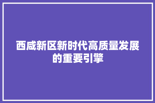 西咸新区新时代高质量发展的重要引擎