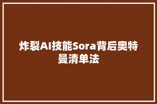 炸裂AI技能Sora背后奥特曼清单法