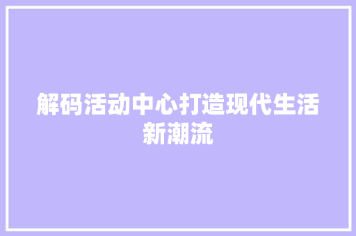 解码活动中心打造现代生活新潮流