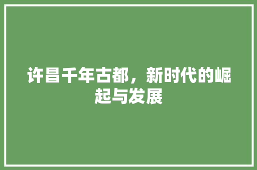 许昌千年古都，新时代的崛起与发展
