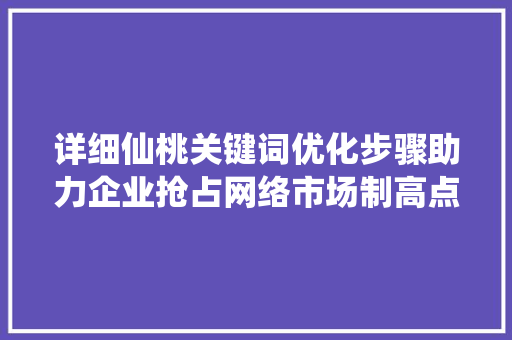 详细仙桃关键词优化步骤助力企业抢占网络市场制高点
