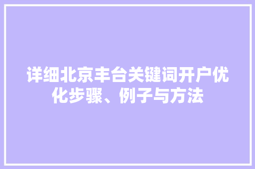 详细北京丰台关键词开户优化步骤、例子与方法
